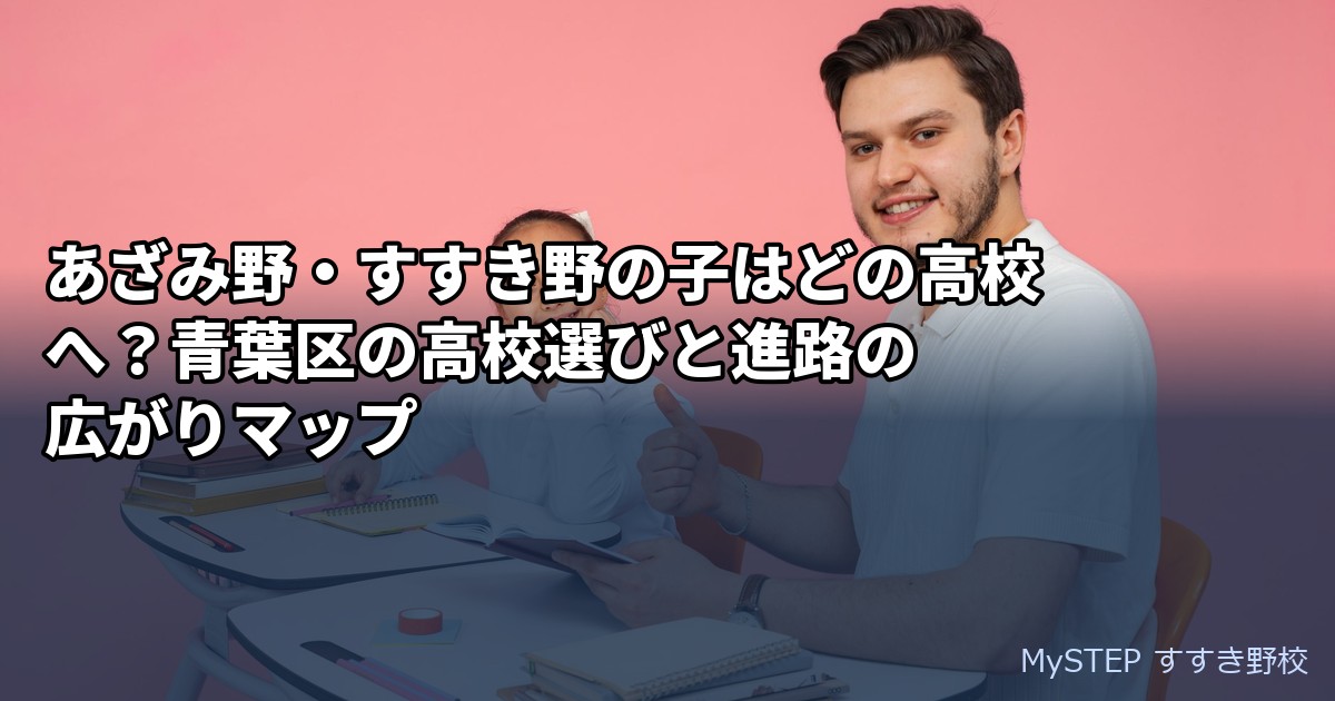 あざみ野・すすき野の子はどの高校へ？青葉区の高校選びと進路の広がりマップ